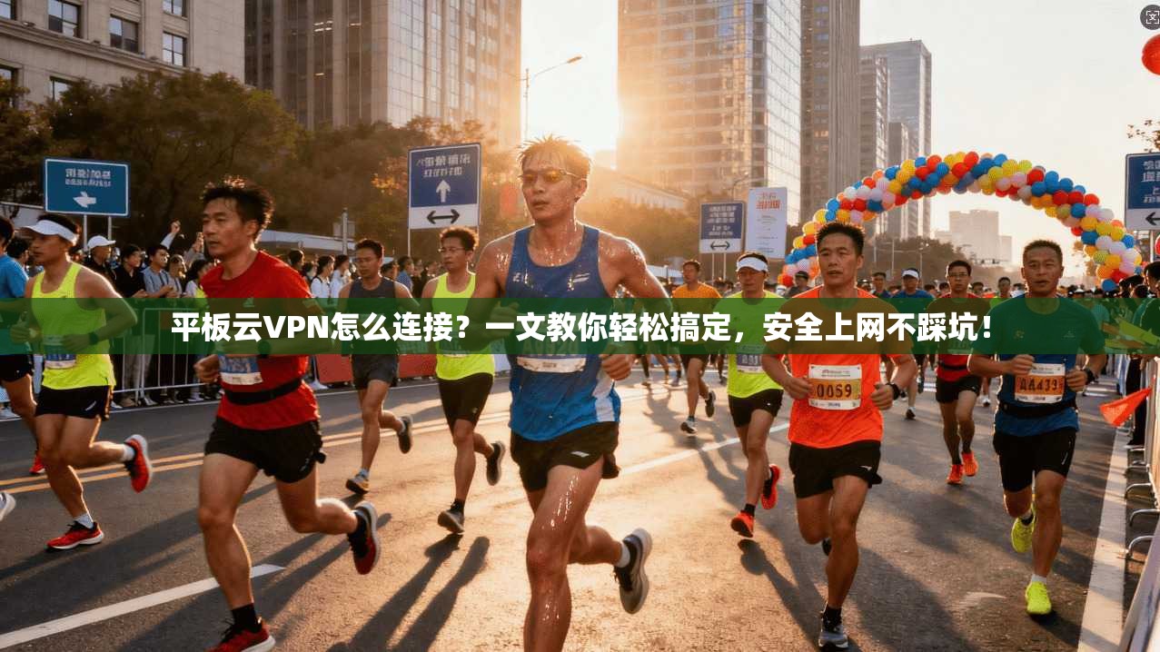 平板云VPN怎么连接？一文教你轻松搞定，安全上网不踩坑！