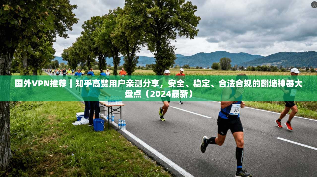 国外VPN推荐｜知乎高赞用户亲测分享，安全、稳定、合法合规的翻墙神器大盘点（2024最新）