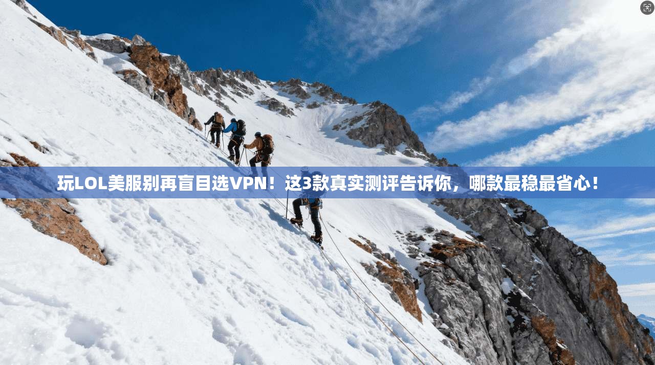 玩LOL美服别再盲目选VPN！这3款真实测评告诉你，哪款最稳最省心！