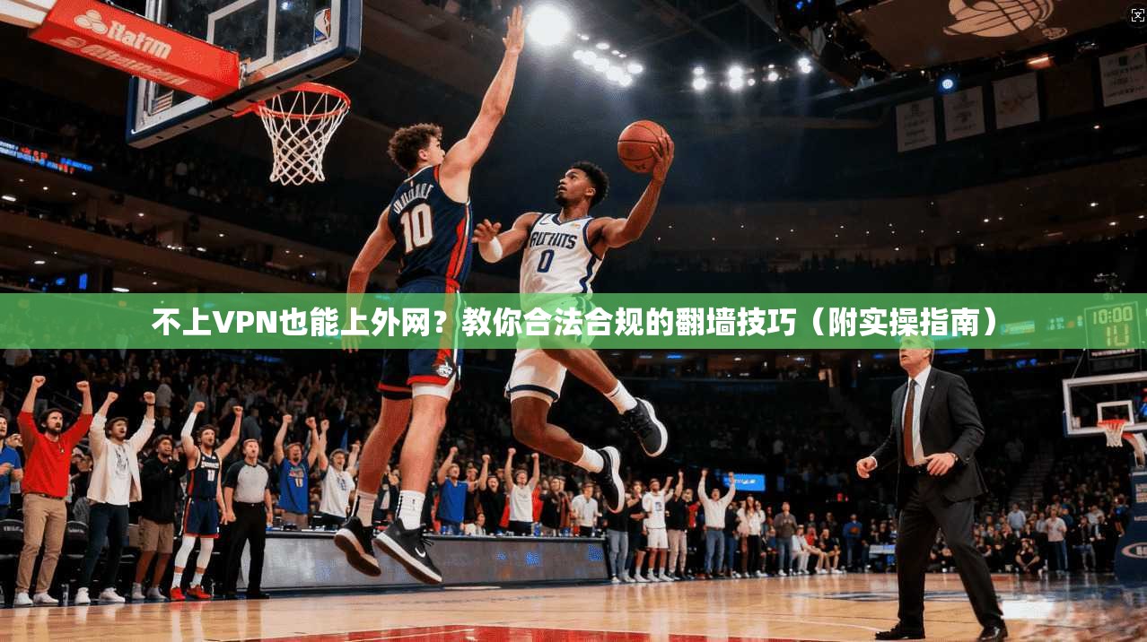 不上VPN也能上外网？教你合法合规的翻墙技巧（附实操指南）