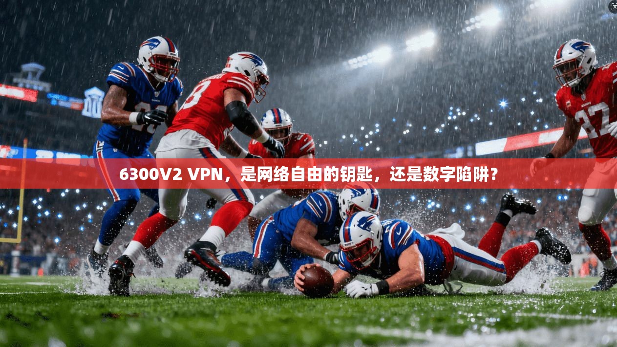 6300V2 VPN，是网络自由的钥匙，还是数字陷阱？