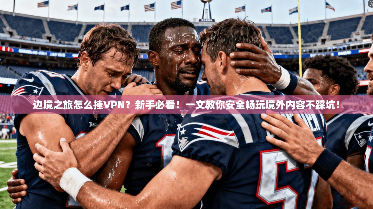 边境之旅怎么挂VPN？新手必看！一文教你安全畅玩境外内容不踩坑！