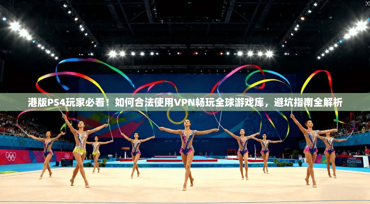 港版PS4玩家必看！如何合法使用VPN畅玩全球游戏库，避坑指南全解析
