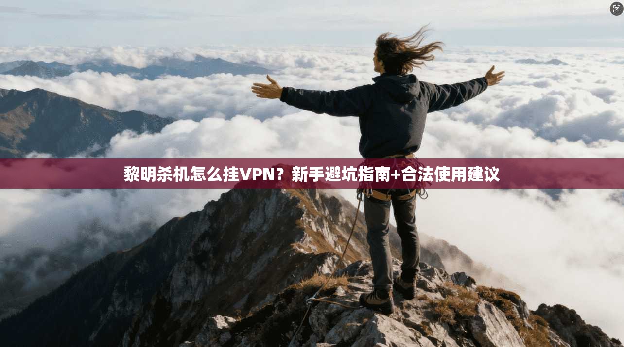 黎明杀机怎么挂VPN？新手避坑指南+合法使用建议