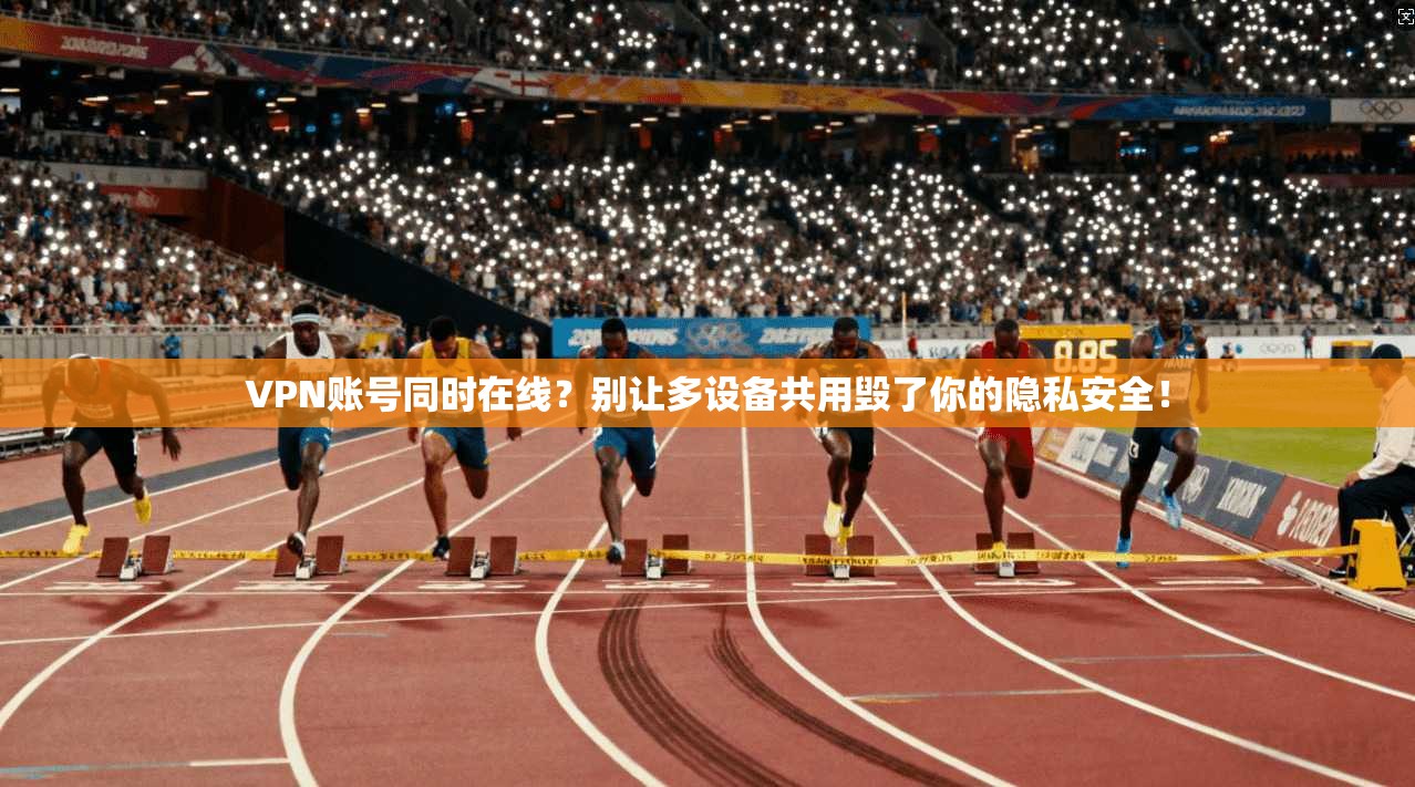VPN账号同时在线？别让多设备共用毁了你的隐私安全！