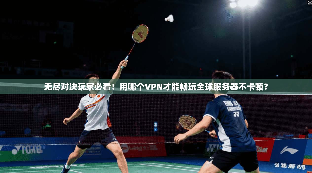 无尽对决玩家必看！用哪个VPN才能畅玩全球服务器不卡顿？