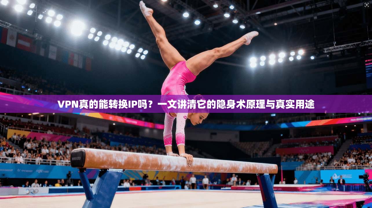 VPN真的能转换IP吗？一文讲清它的隐身术原理与真实用途