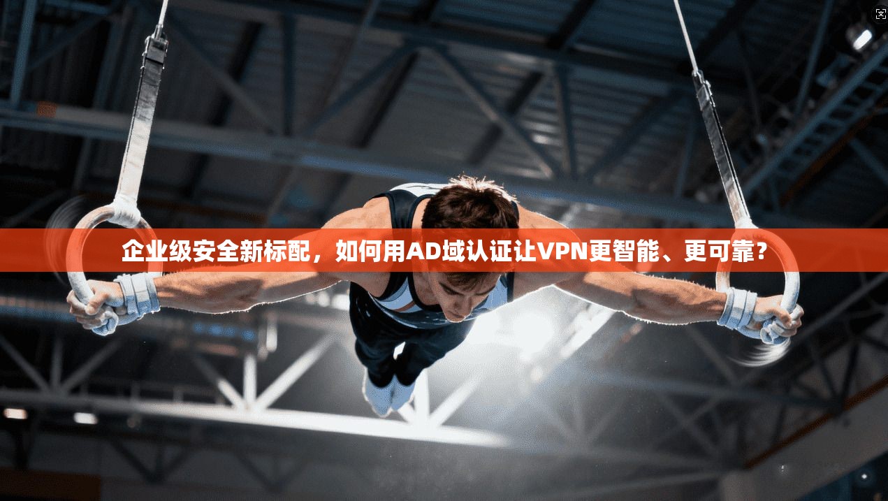 企业级安全新标配,如何用AD域认证让VPN更智能、更可靠?