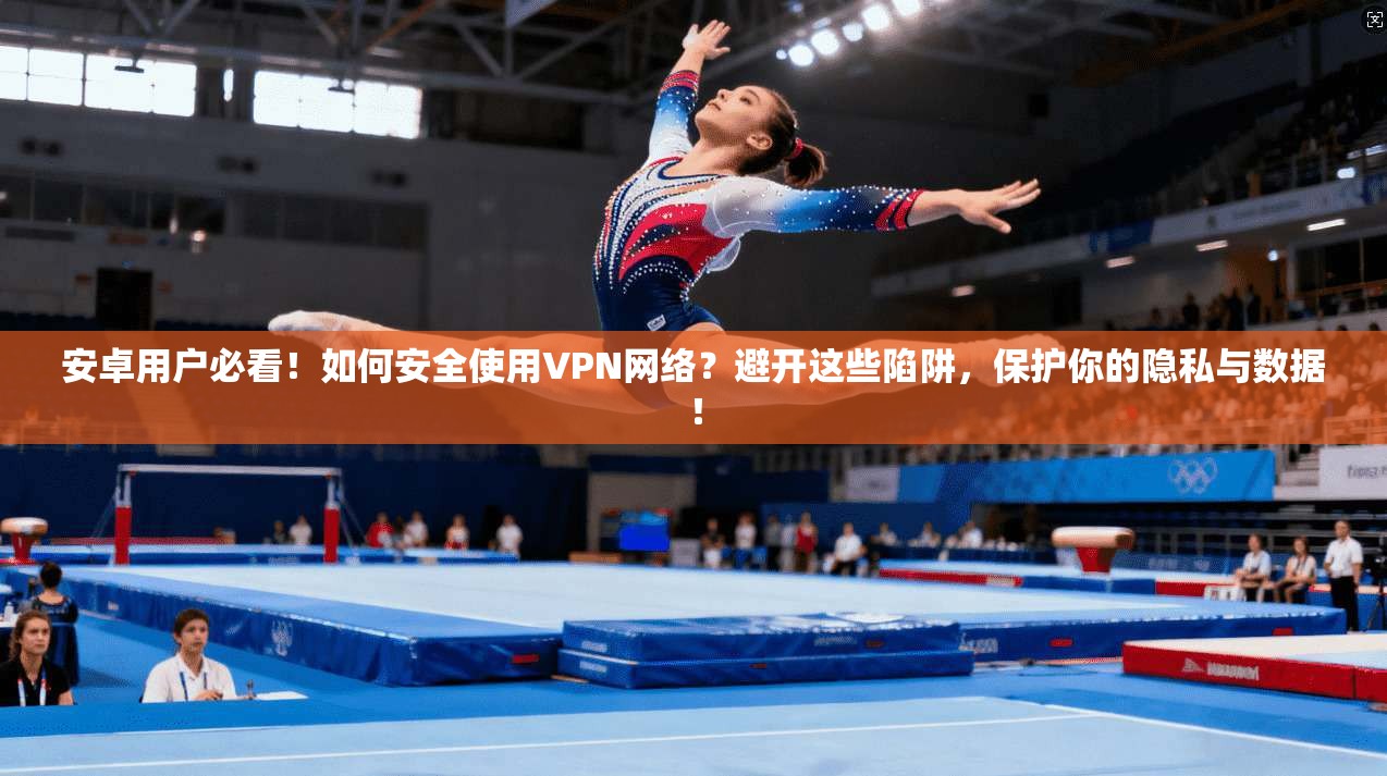 安卓用户必看！如何安全使用VPN网络？避开这些陷阱，保护你的隐私与数据！