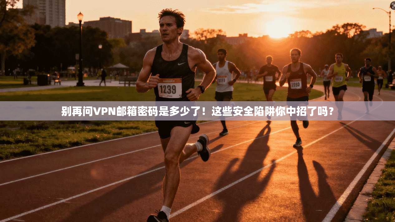 别再问VPN邮箱密码是多少了！这些安全陷阱你中招了吗？