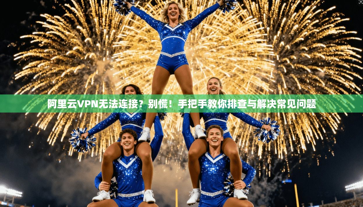 阿里云VPN无法连接？别慌！手把手教你排查与解决常见问题