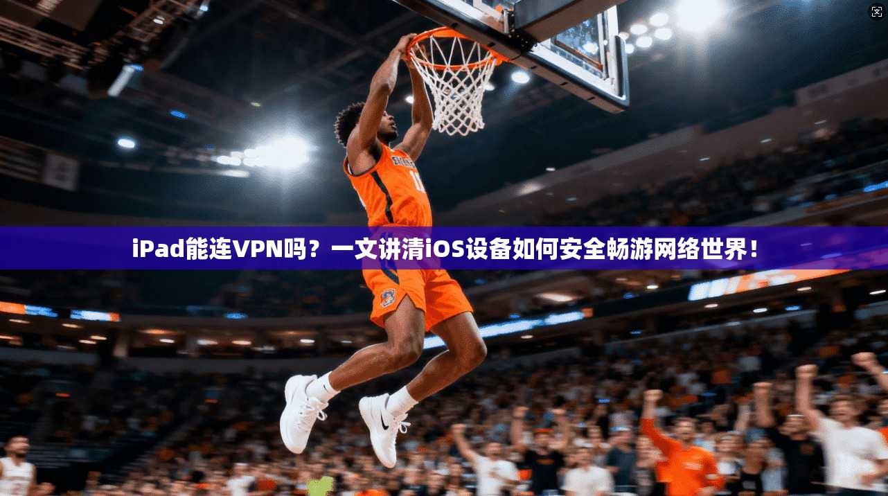 iPad能连VPN吗?一文讲清iOS设备如何安全畅游网络世界!