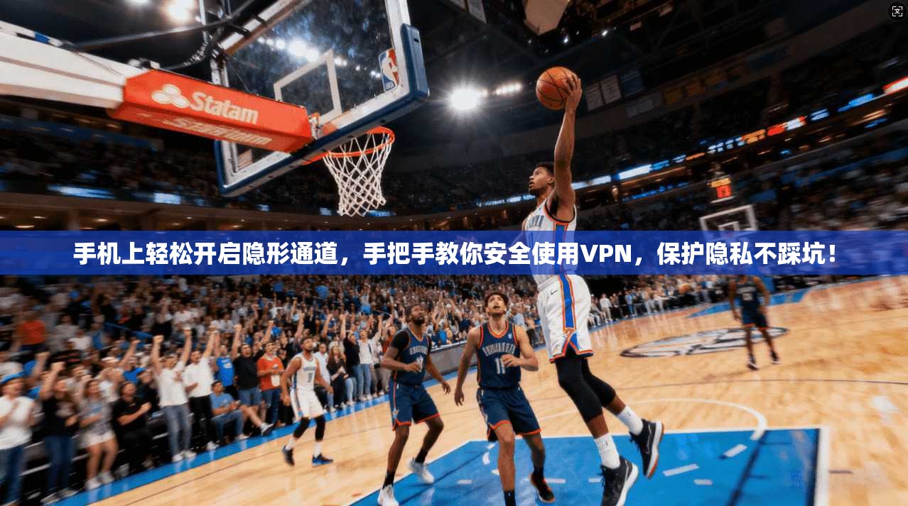 手机上轻松开启隐形通道,手把手教你安全使用VPN,保护隐私不踩坑!