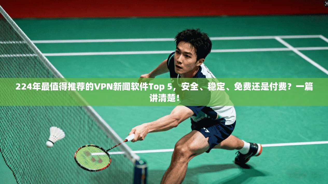 224年最值得推荐的VPN新闻软件Top 5，安全、稳定、免费还是付费？一篇讲清楚！