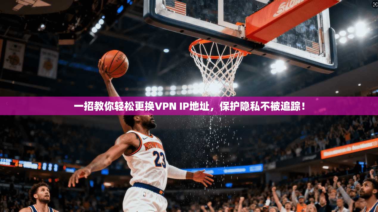 一招教你轻松更换VPN IP地址，保护隐私不被追踪！