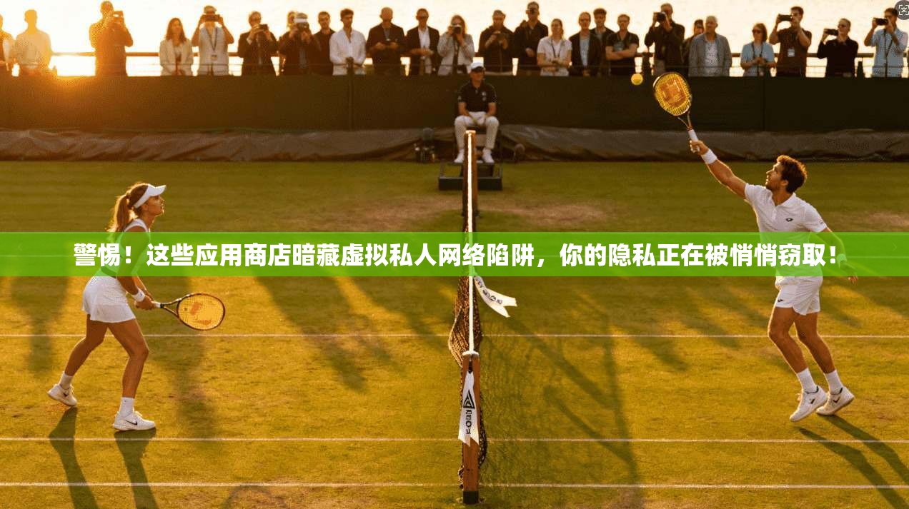 警惕！这些应用商店暗藏虚拟私人网络陷阱，你的隐私正在被悄悄窃取！