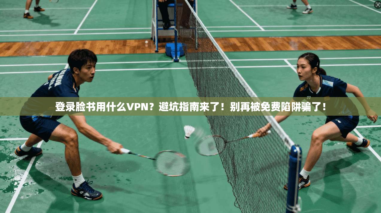 登录脸书用什么VPN？避坑指南来了！别再被免费陷阱骗了！