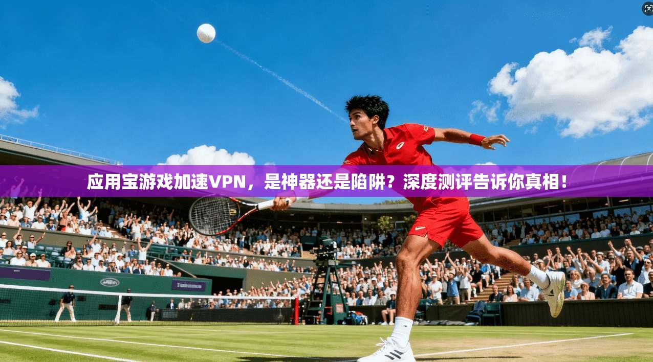 应用宝游戏加速VPN，是神器还是陷阱？深度测评告诉你真相！