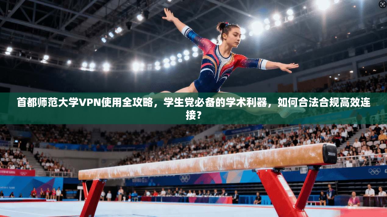 首都师范大学VPN使用全攻略，学生党必备的学术利器，如何合法合规高效连接？
