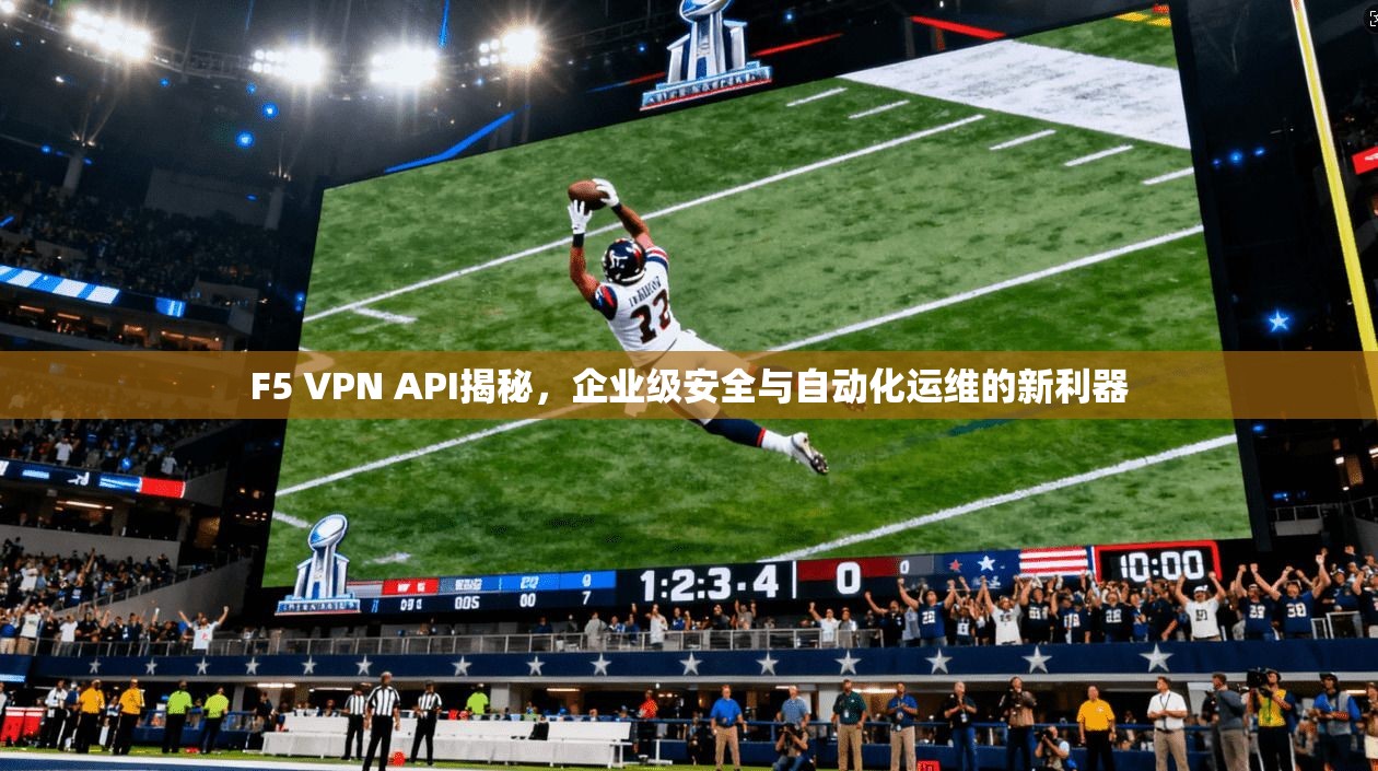 F5 VPN API揭秘，企业级安全与自动化运维的新利器