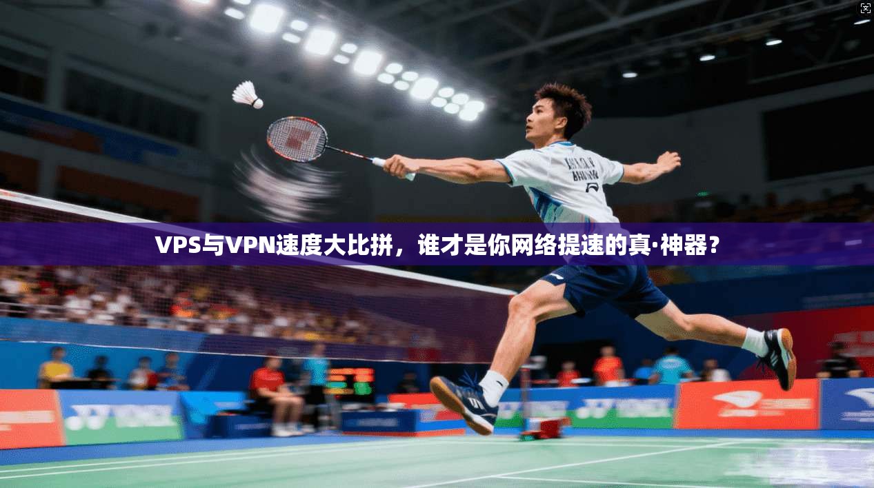 VPS与VPN速度大比拼,谁才是你网络提速的真·神器?