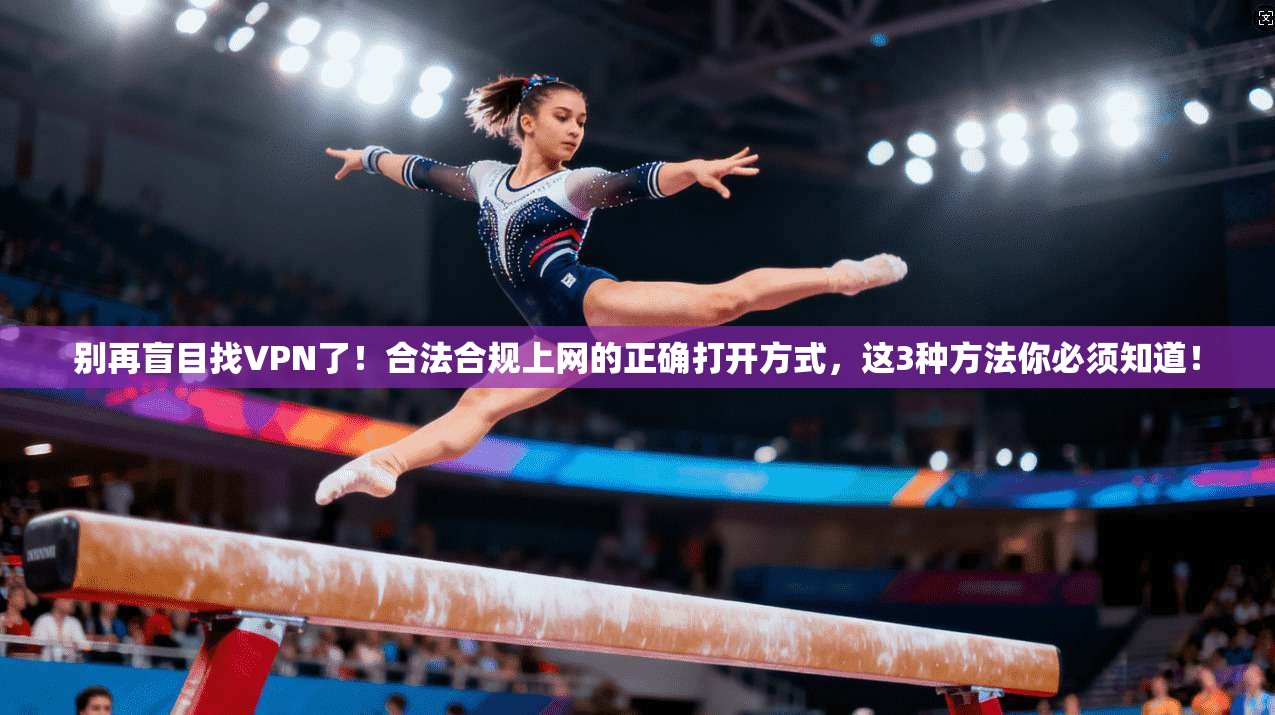 别再盲目找VPN了!合法合规上网的正确打开方式,这3种方法你必须知道!