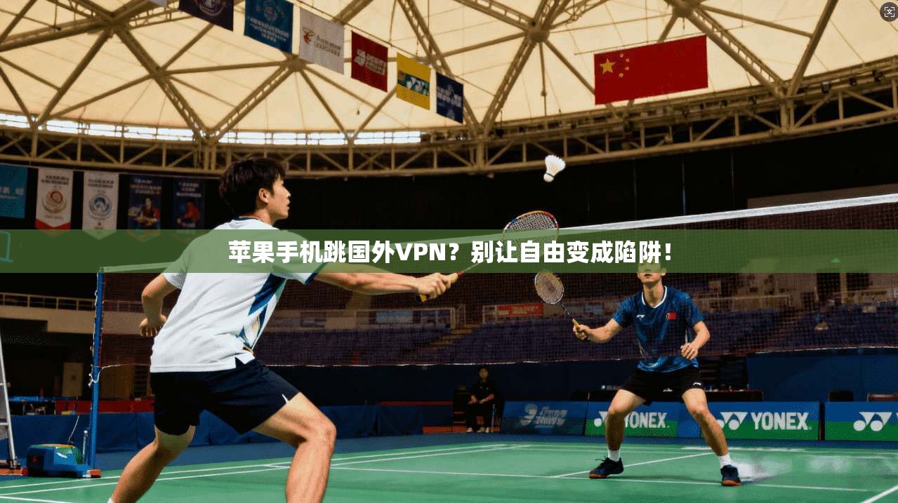 苹果手机跳国外VPN？别让自由变成陷阱！