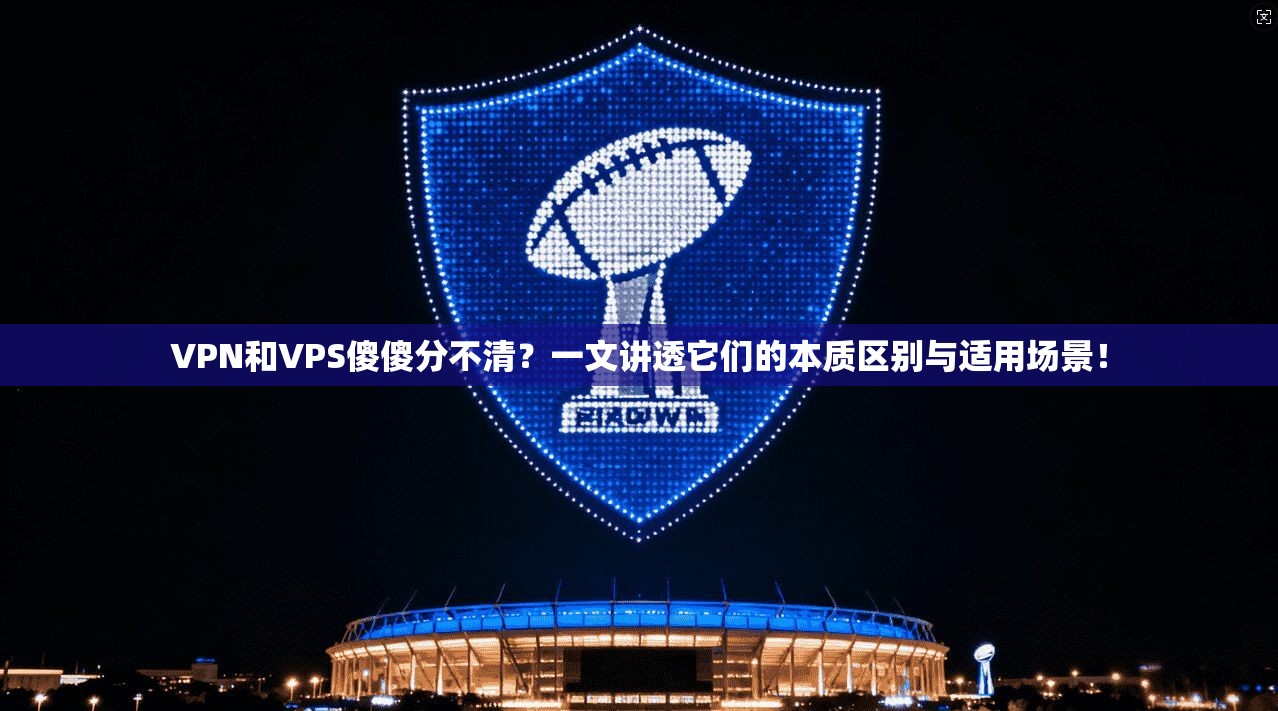 VPN和VPS傻傻分不清？一文讲透它们的本质区别与适用场景！