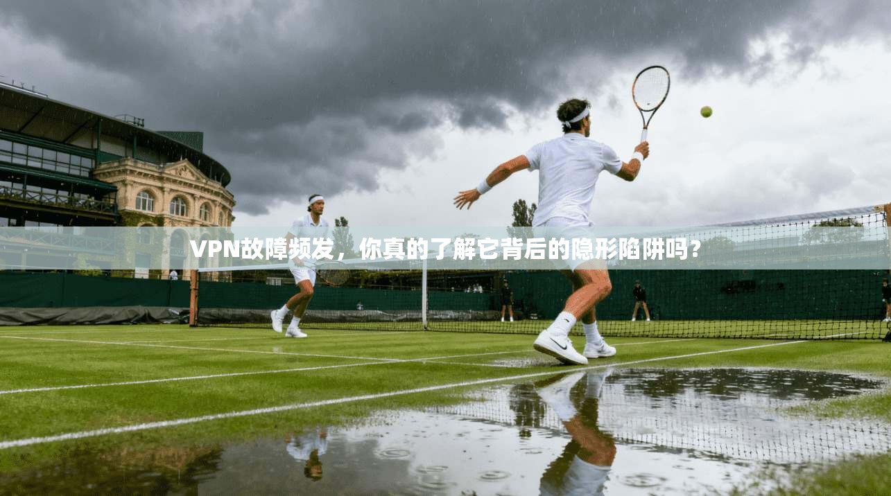 VPN故障频发,你真的了解它背后的隐形陷阱吗? VPN故障频发,你真的了解它背后的隐形陷阱吗?