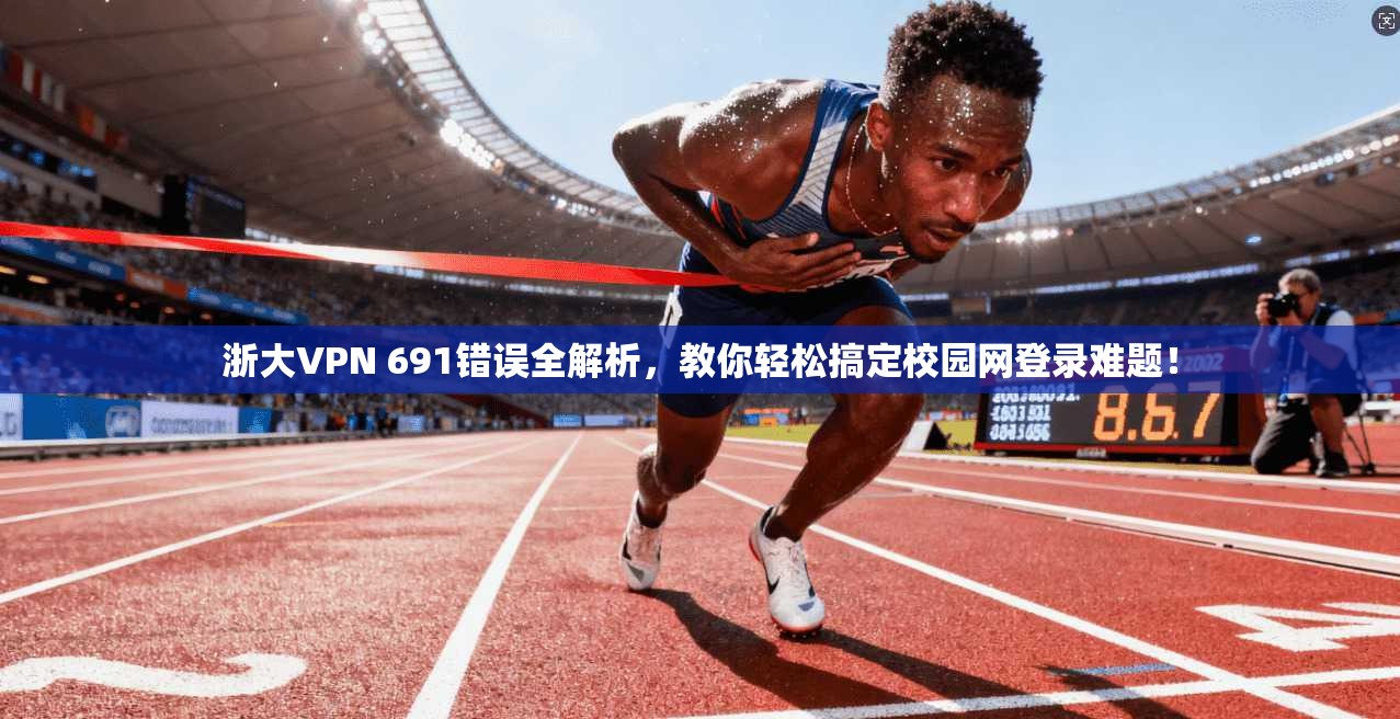 浙大VPN 691错误全解析，教你轻松搞定校园网登录难题！