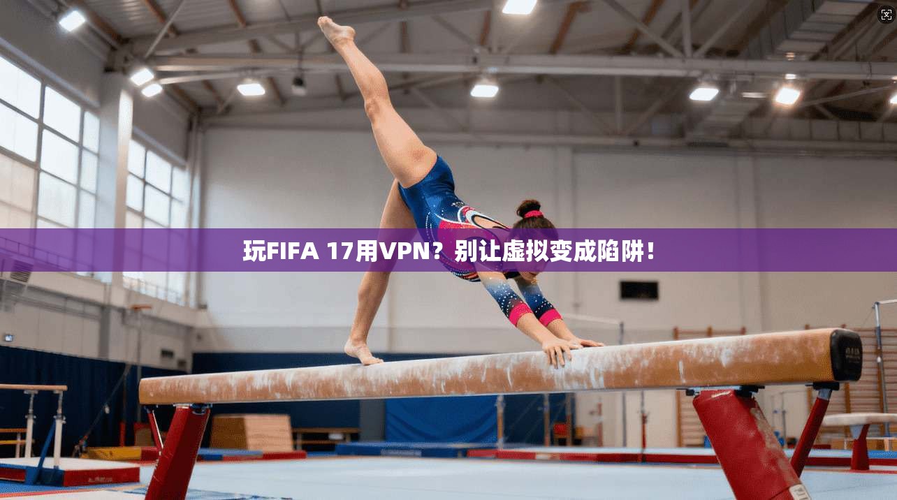 玩FIFA 17用VPN?别让虚拟变成陷阱!