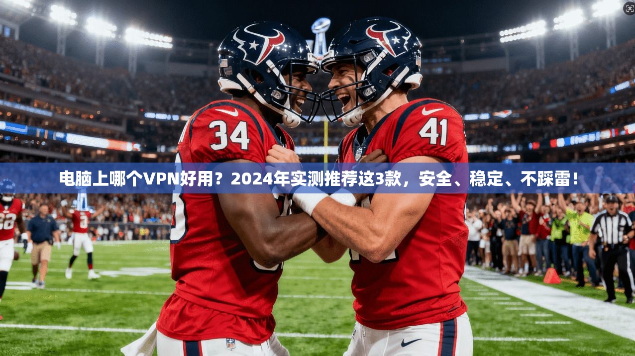 电脑上哪个VPN好用?2024年实测推荐这3款,安全、稳定、不踩雷!