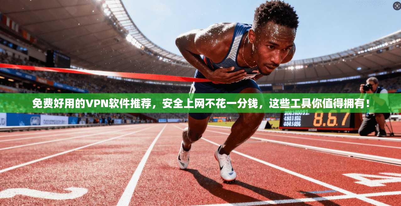 免费好用的VPN软件推荐，安全上网不花一分钱，这些工具你值得拥有！