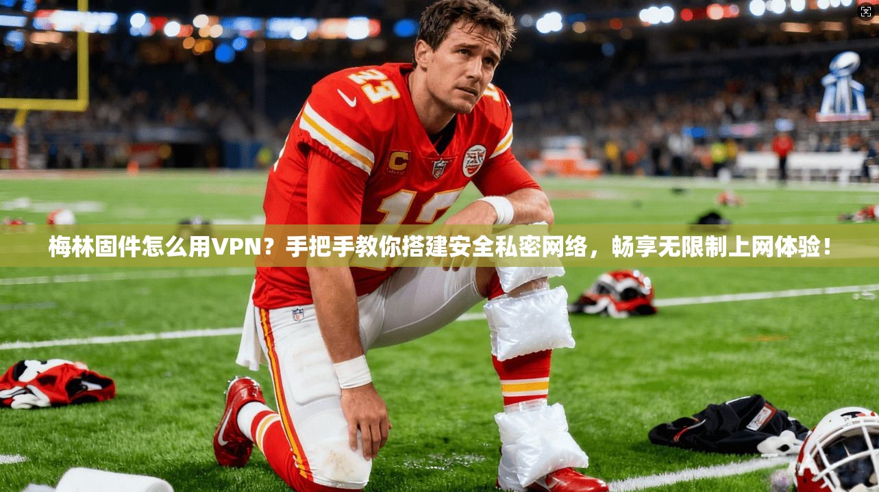 梅林固件怎么用VPN?手把手教你搭建安全私密网络,畅享无限制上网体验!