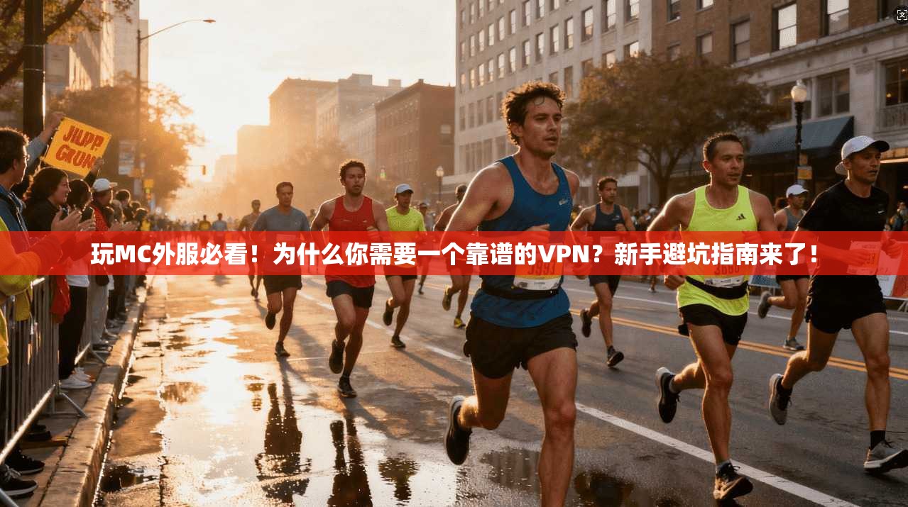 玩MC外服必看!为什么你需要一个靠谱的VPN?新手避坑指南来了!