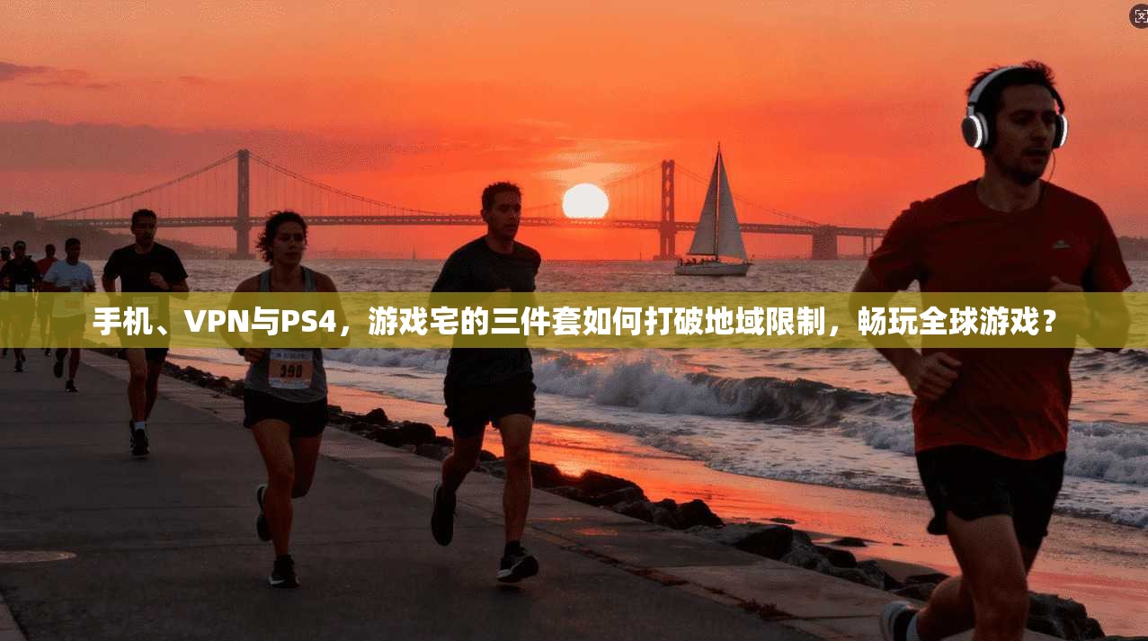 手机、VPN与PS4,游戏宅的三件套如何打破地域限制,畅玩全球游戏?