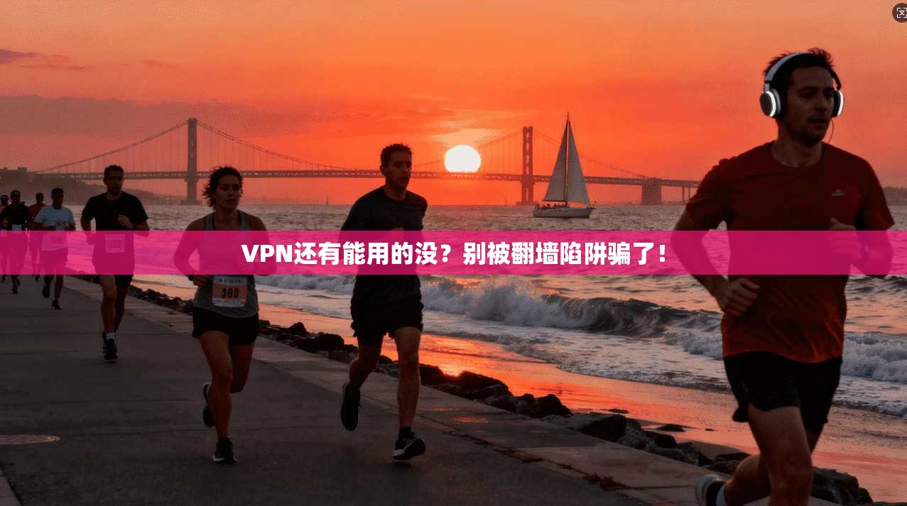 VPN还有能用的没?别被翻墙陷阱骗了!