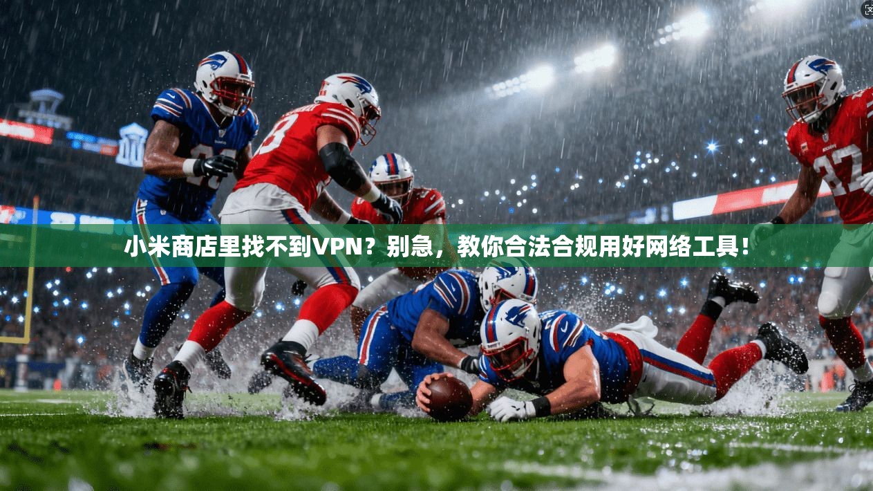 小米商店里找不到VPN？别急，教你合法合规用好网络工具！