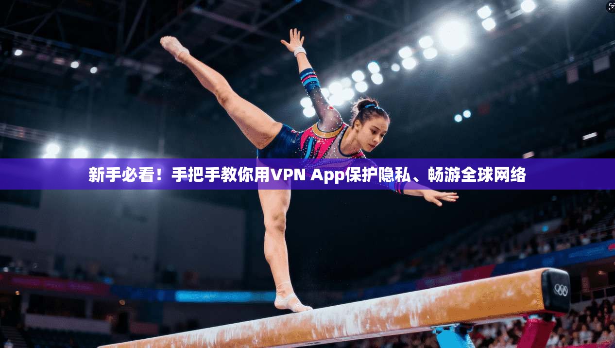 新手必看!手把手教你用VPN App保护隐私、畅游全球网络