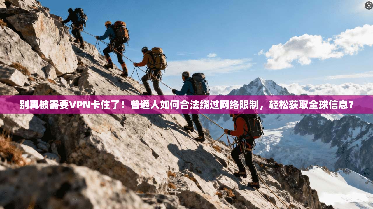 别再被需要VPN卡住了!普通人如何合法绕过网络限制,轻松获取全球信息?