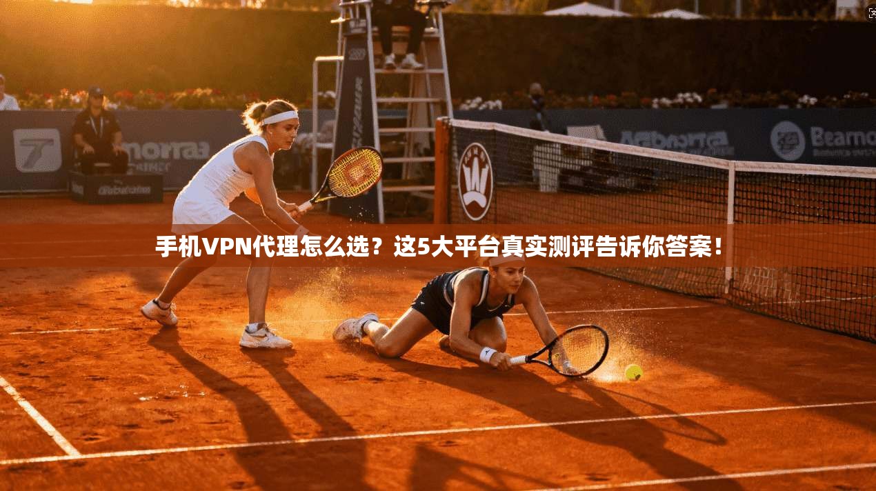 手机VPN代理怎么选?这5大平台真实测评告诉你答案! 手机VPN代理怎么选?这5大平台真实测评告诉你答案!