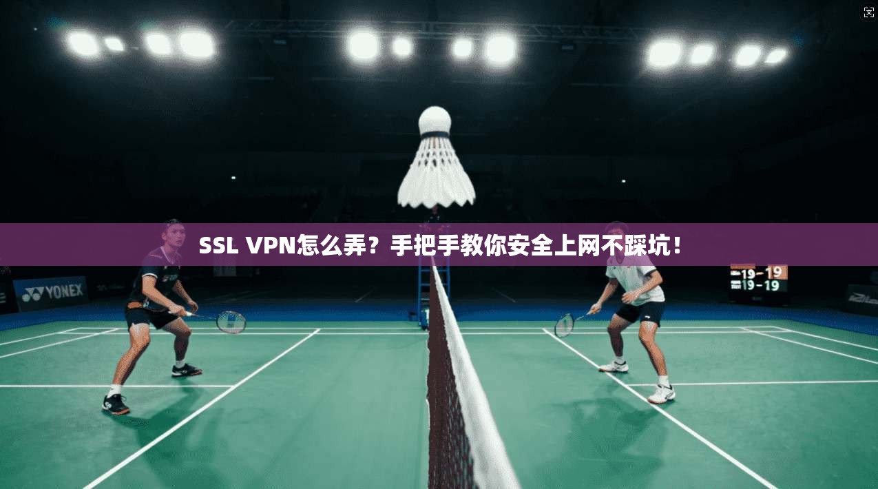 SSL VPN怎么弄？手把手教你安全上网不踩坑！