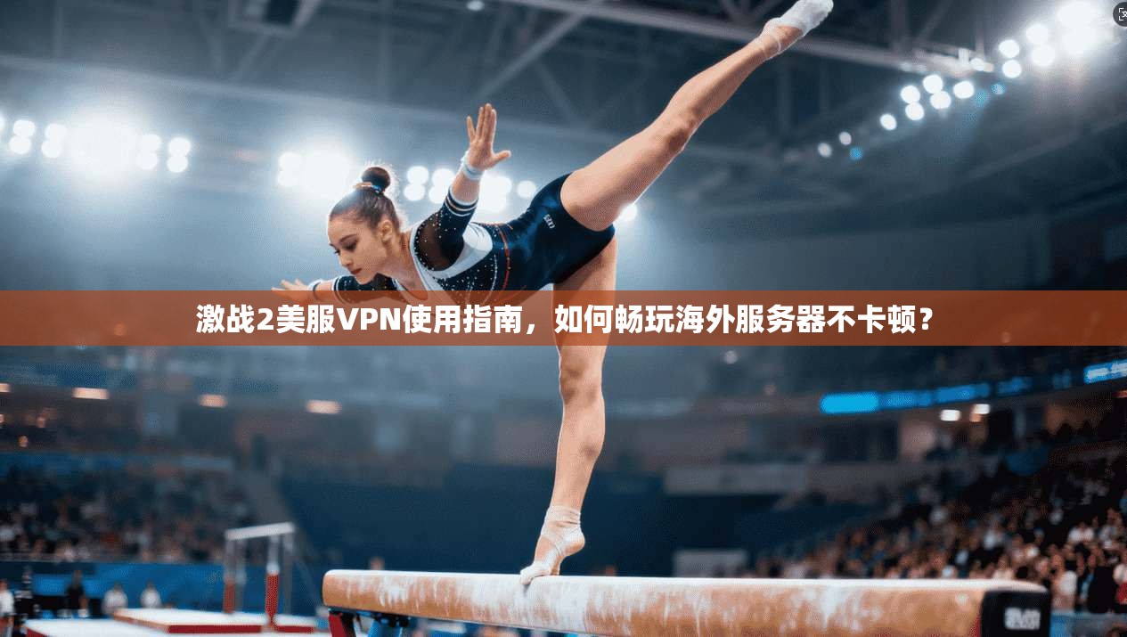 激战2美服VPN使用指南,如何畅玩海外服务器不卡顿?