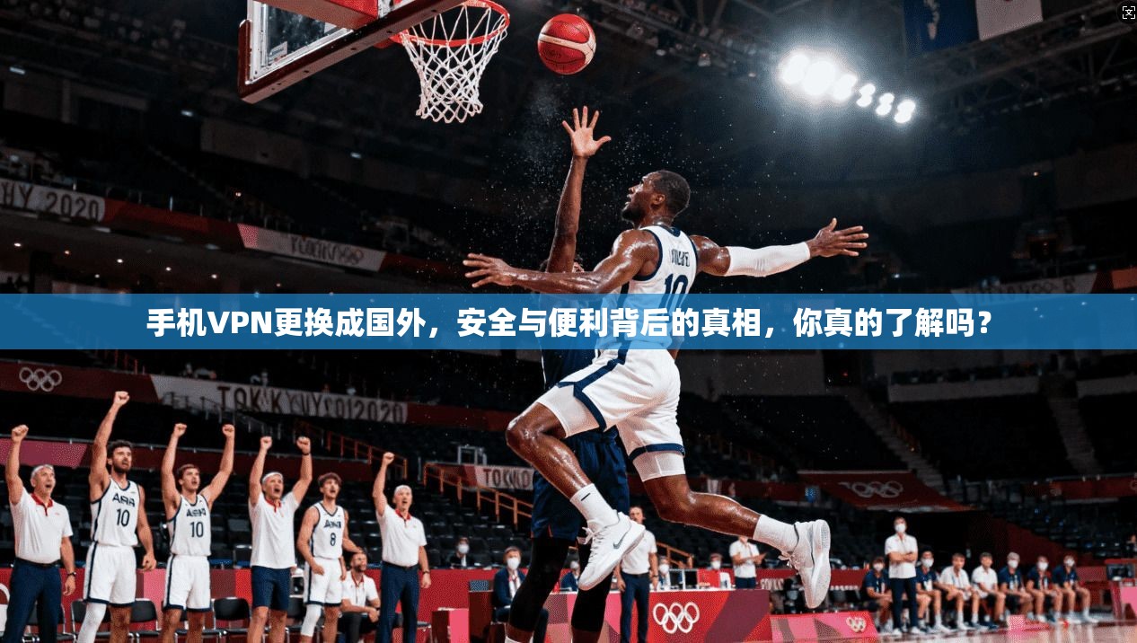 手机VPN更换成国外,安全与便利背后的真相,你真的了解吗?