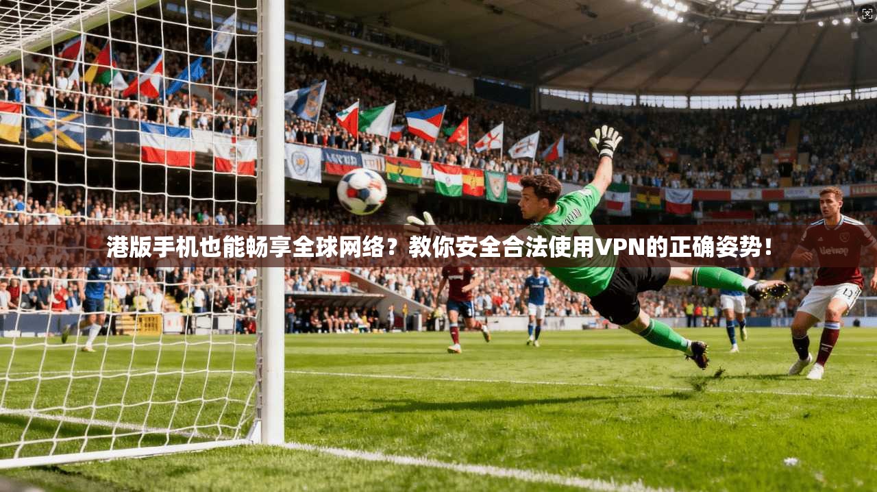 港版手机也能畅享全球网络?教你安全合法使用VPN的正确姿势!