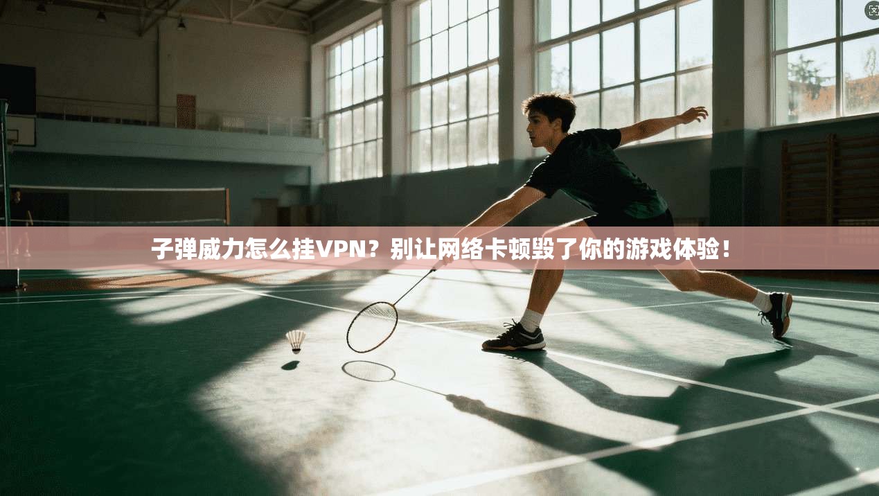 子弹威力怎么挂VPN？别让网络卡顿毁了你的游戏体验！