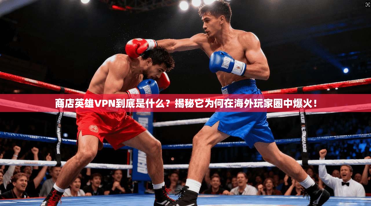 商店英雄VPN到底是什么？揭秘它为何在海外玩家圈中爆火！