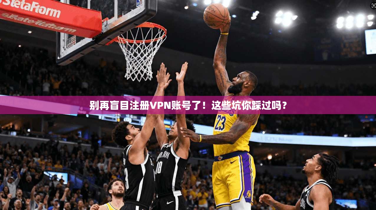 别再盲目注册VPN账号了！这些坑你踩过吗？