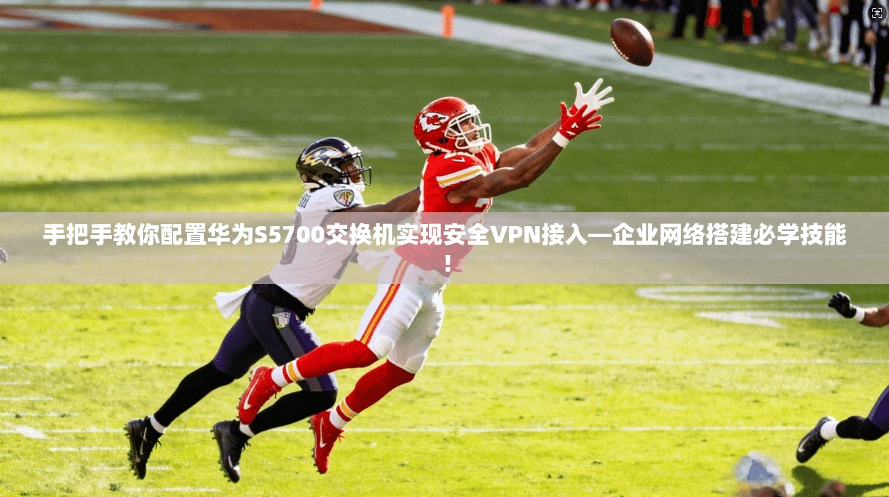 手把手教你配置华为S5700交换机实现安全VPN接入—企业网络搭建必学技能！