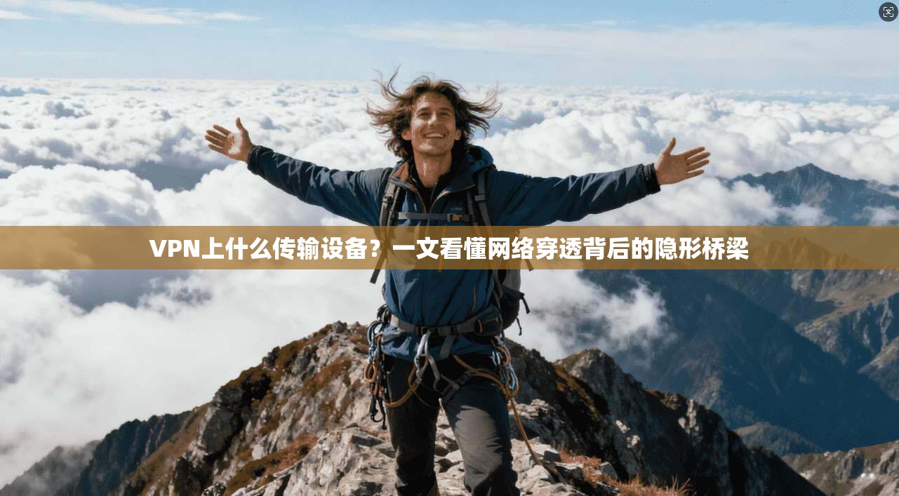 VPN上什么传输设备?一文看懂网络穿透背后的隐形桥梁